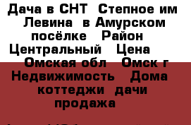  Дача в СНТ “Степное им. Левина“ в Амурском посёлке › Район ­ Центральный › Цена ­ 180 - Омская обл., Омск г. Недвижимость » Дома, коттеджи, дачи продажа   